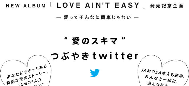 NEW ALBUM 「LOVE AIN’T EASY」発売記念企画 ― 愛ってそんなに簡単じゃない ― “愛のスキマ” つぶやきtwitter