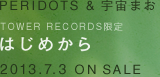 PERIDOTS & 宇宙まお TOWER RECORDS限定 ［はじめから］ 2013.7.3 ON SALE