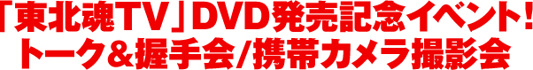 「東北魂TV」DVD発売記念イベント！トーク＆握手会/携帯カメラ撮影会