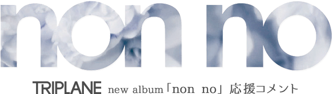 TRIPLANE new album「non no」応援コメント特設サイト
