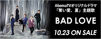 AbemaTVオリジナルドラマ「奪い愛、夏」主題歌 『BAD LOVE』 10.23 ON SALE