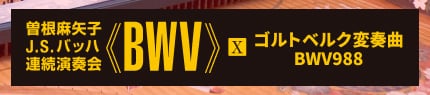 曽根麻矢子 J.S.バッハ 連続演奏会 ≪BWV≫ Ⅹ ゴルトベルク変奏曲