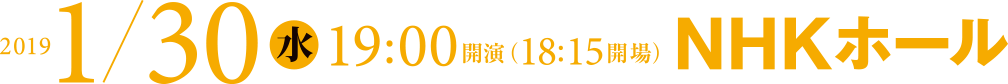 2019 1/30 水 19:00開演 （18:15開場）NHKホール