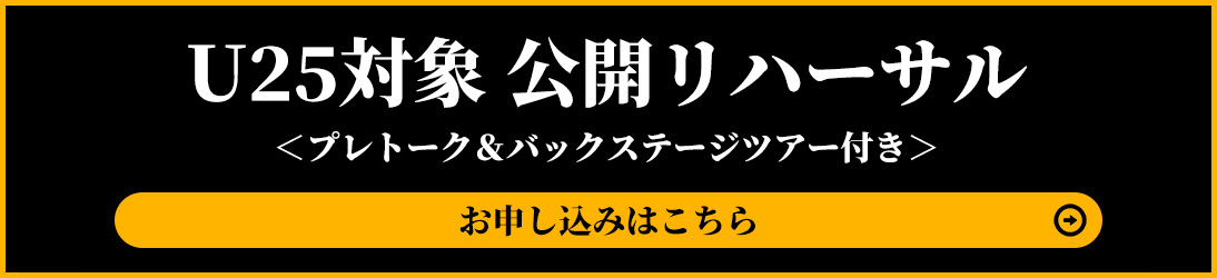 U25対象 公開リハーサル＜プレトーク＆バックステージツアー付き＞お申し込みはこちら　