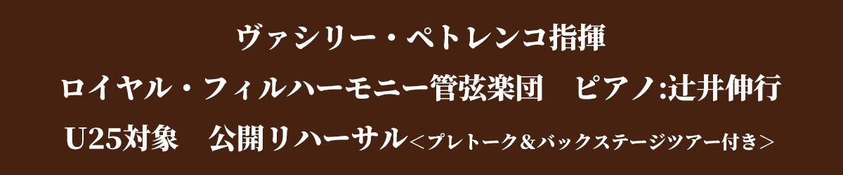 ヴァシリー・ペトレンコ指揮　ロイヤル・フィルハーモニー管弦楽団　ピアノ:辻󠄀井伸行U25対象　公開リハーサル＜プレトーク＆バックステージツアー付き＞