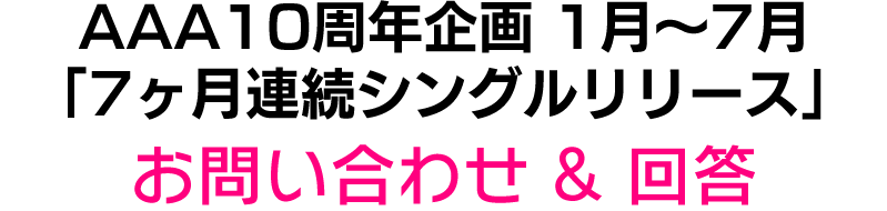 AAA 10th Anniversary 「7ヶ月連続シングルリリース」お問い合わせ & 回答