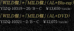 「WILD盤」＋「MILD盤」（AL＋Blu-ray） YICQ-10293/B ¥5,040(tax in) 「WILD盤」＋「MILD盤」（AL＋DVD） YICQ-10294/B ¥4,410(tax in)