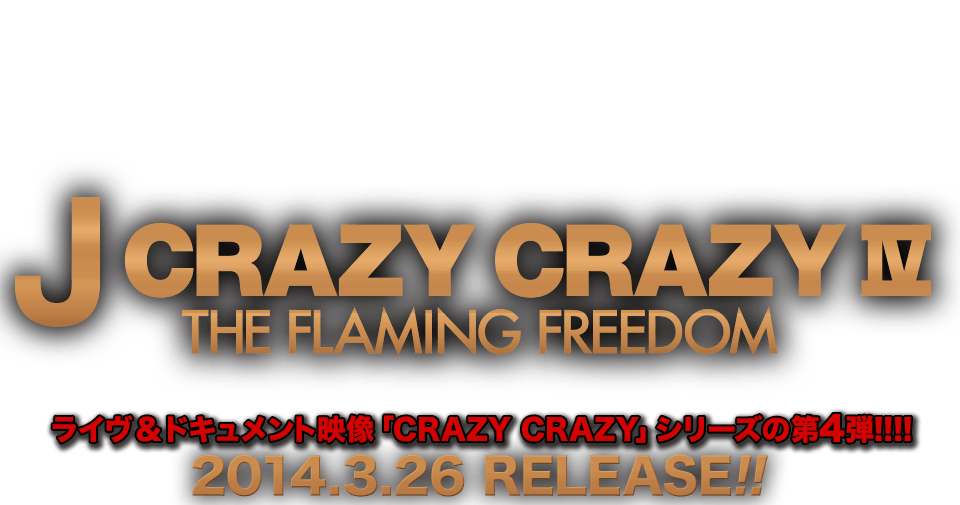 J ライヴ&ドキュメント映像「CRAZY CRAZY」シリーズの第4弾!!!! 『CRAZY CRAZY IV -THE FLAMING FREEDOM-』2014.3.26 RELEASE!!