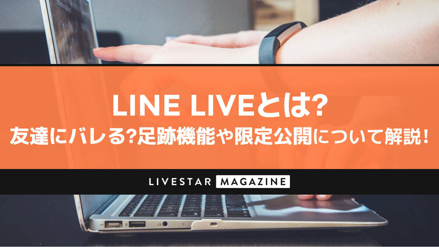 Linelive ラインライブ アプリとは Lineの友達に視聴がバレる ばれないための足跡機能や限定公開の方法について解説 Livestar