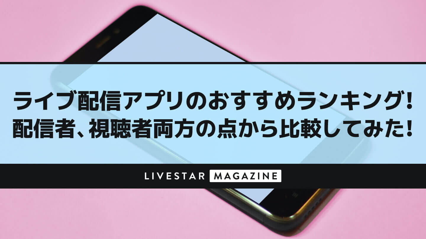 ライブ配信アプリのおすすめランキング 各プラットフォームを配信者 視聴者両方の点から比較してみた Livestar