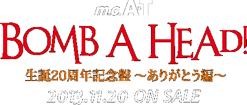 m.c.A・T Bomb A Head! 生誕20周年記念盤〜ありがとう編〜　2013.11.20 ON SALE