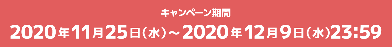 キャンペーン期間 2020年11月25日（水）～2020年12月9日（水）23:59