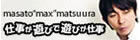 仕事が遊びで遊びが仕事 masato “max”matsuura
