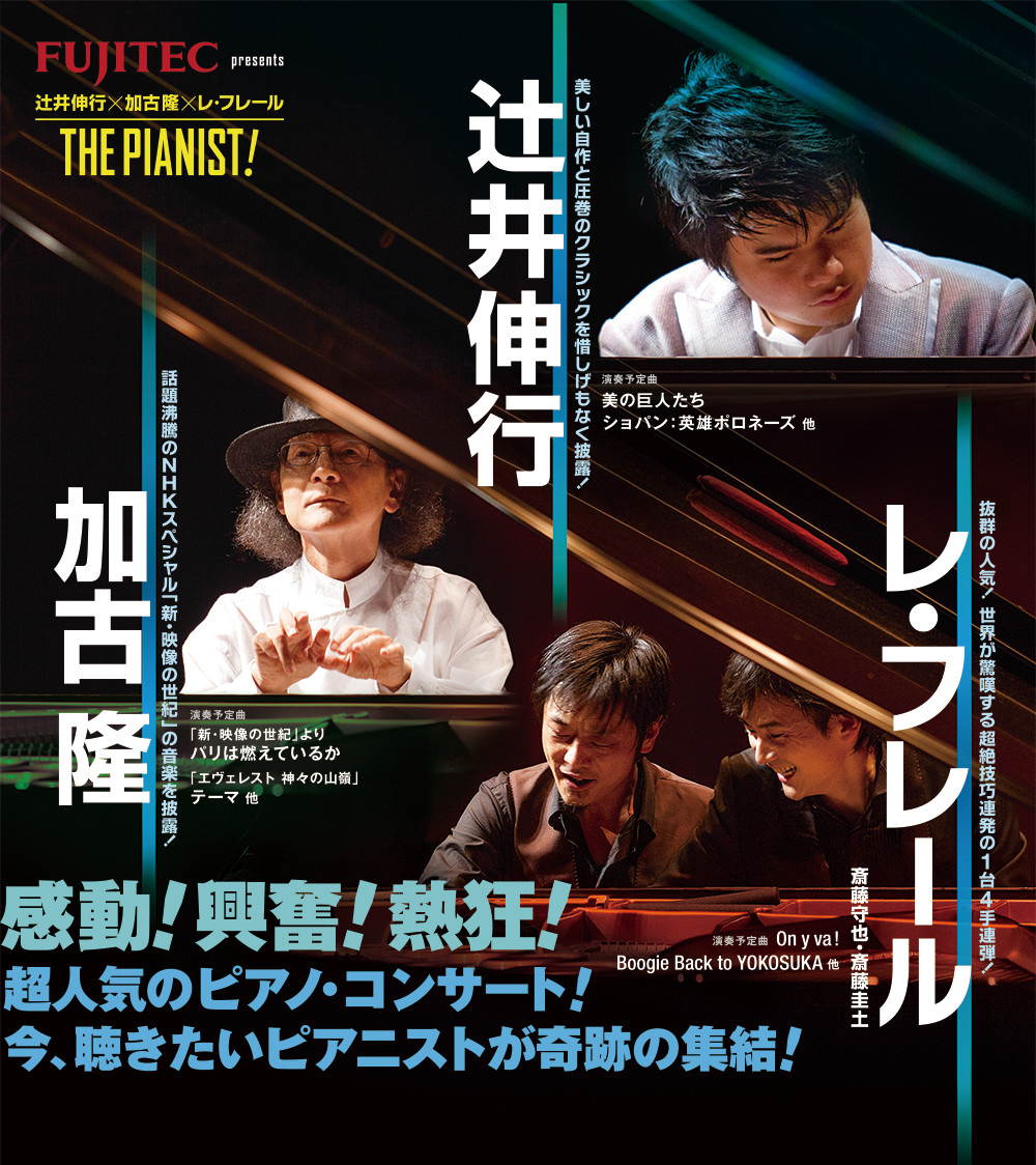 FUJITEC presents 辻井伸行 加古隆 レ・フレールTHE PIANIST! 感動！興奮！熱狂！超人気のピアノ・コンサート！今、聴きたい人ピアニストが奇跡の集結！