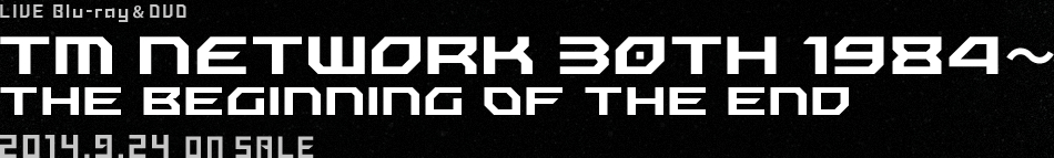 LIVE Blu-ray＆DVD TM NETWORK 30th 1984～ the beginning of the end 2014.9.24 ON SALE